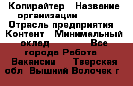 Копирайтер › Название организации ­ Delta › Отрасль предприятия ­ Контент › Минимальный оклад ­ 15 000 - Все города Работа » Вакансии   . Тверская обл.,Вышний Волочек г.